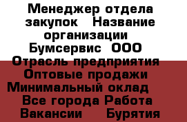 Менеджер отдела закупок › Название организации ­ Бумсервис, ООО › Отрасль предприятия ­ Оптовые продажи › Минимальный оклад ­ 1 - Все города Работа » Вакансии   . Бурятия респ.